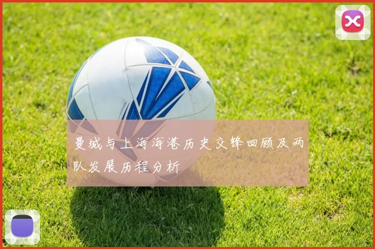 曼城与上海海港历史交锋回顾及两队发展历程分析