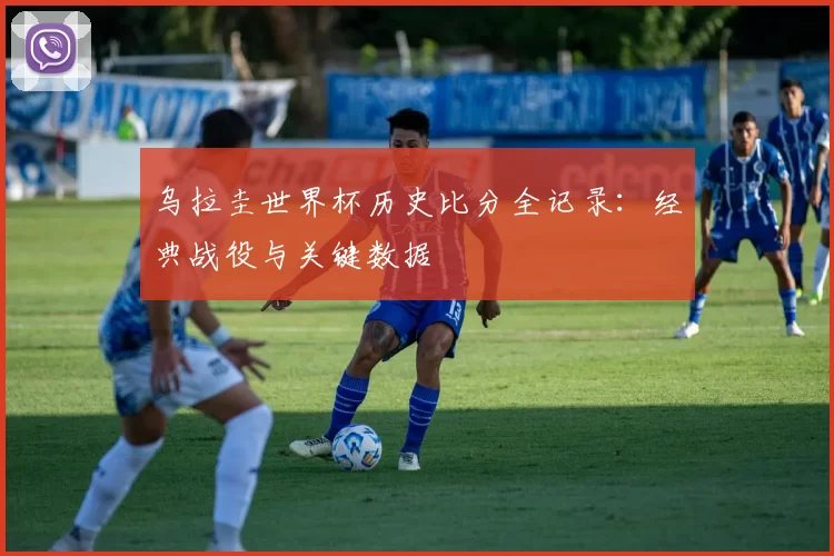 乌拉圭世界杯历史比分全记录：经典战役与关键数据