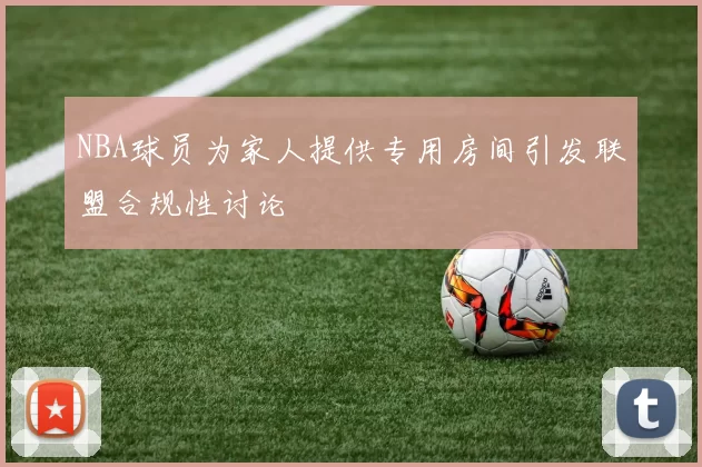 NBA球员为家人提供专用房间引发联盟合规性讨论