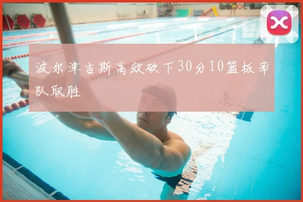 波尔津吉斯高效砍下30分10篮板率队取胜