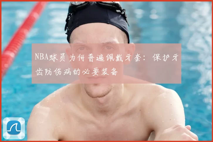 NBA球员为何普遍佩戴牙套：保护牙齿防伤病的必要装备