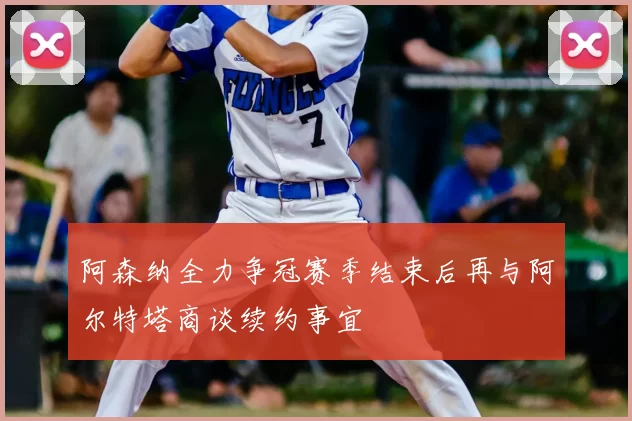 阿森纳全力争冠赛季结束后再与阿尔特塔商谈续约事宜