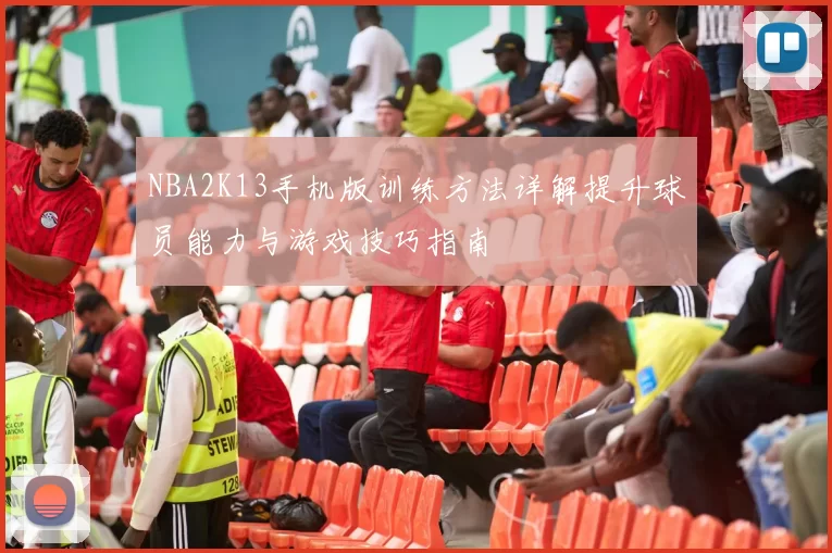 NBA2K13手机版训练方法详解提升球员能力与游戏技巧指南