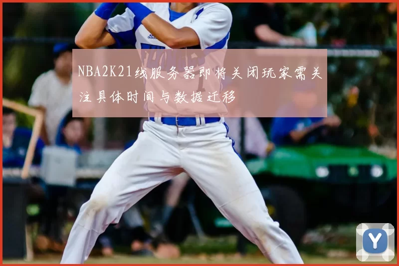 NBA2K21线服务器即将关闭玩家需关注具体时间与数据迁移