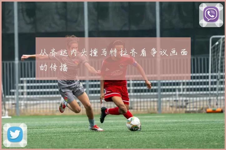 从齐达内头撞马特拉齐看争议画面的传播