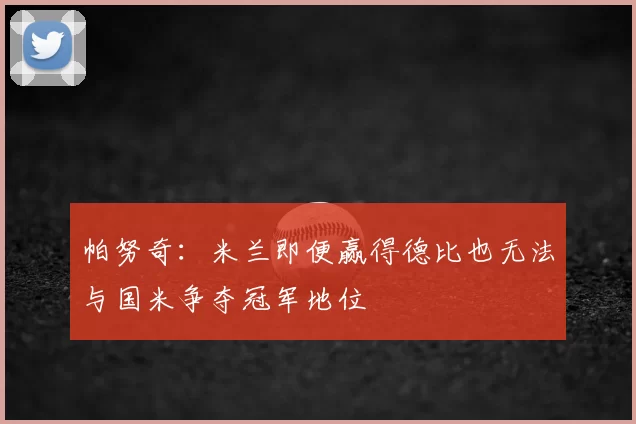 帕努奇：米兰即便赢得德比也无法与国米争夺冠军地位