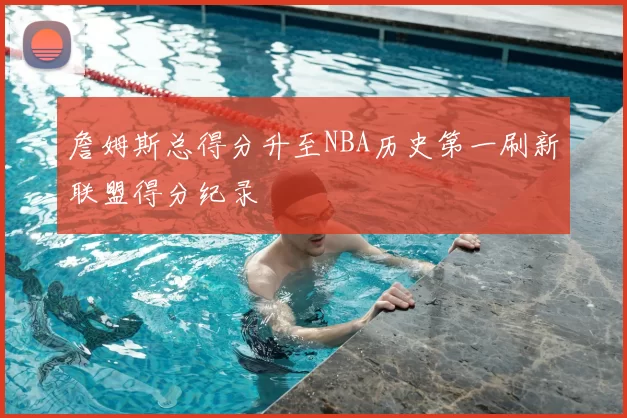 詹姆斯总得分升至NBA历史第一刷新联盟得分纪录