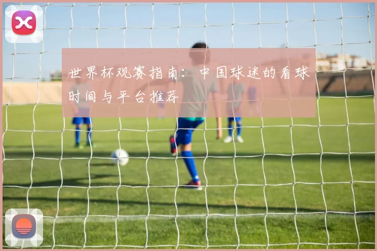 世界杯观赛指南:中国球迷的看球时间与平台推荐