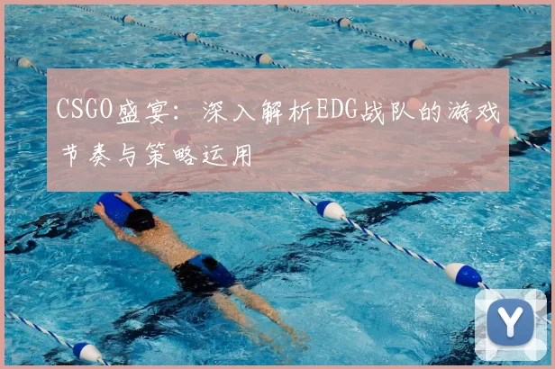 CSGO盛宴：深入解析EDG战队的游戏节奏与策略运用