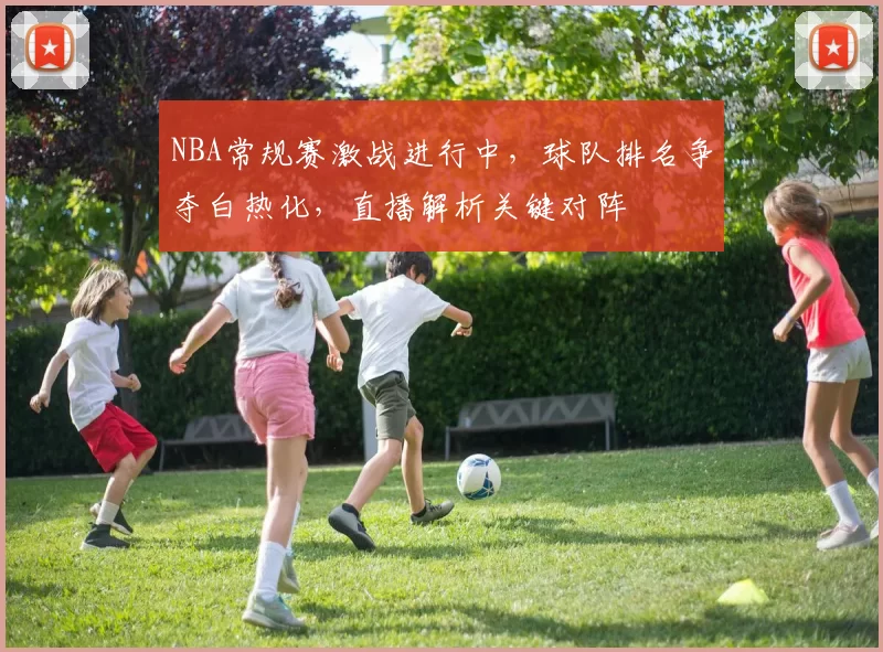 NBA常规赛激战进行中,球队排名争夺白热化,直播解析关键对阵