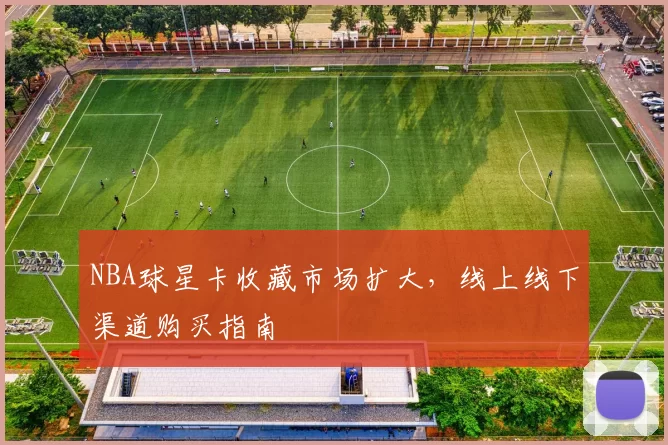 NBA球星卡收藏市场扩大，线上线下渠道购买指南