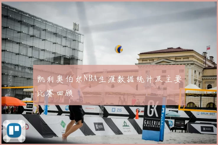 凯利奥伯尔NBA生涯数据统计及主要比赛回顾