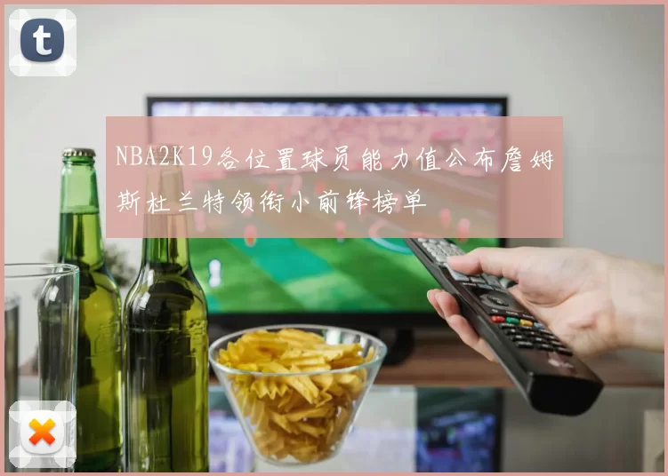 NBA2K19各位置球员能力值公布詹姆斯杜兰特领衔小前锋榜单