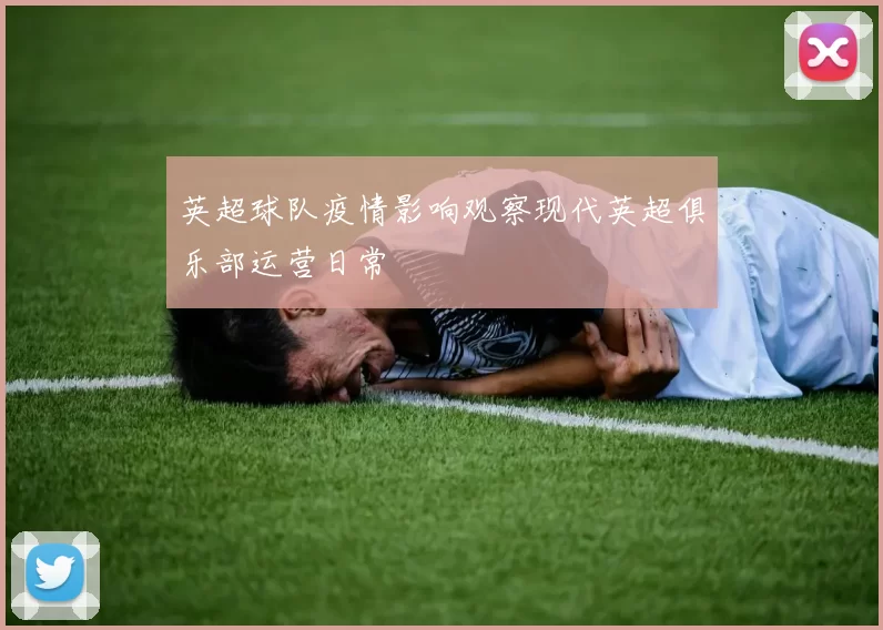 英超球队疫情影响观察现代英超俱乐部运营日常