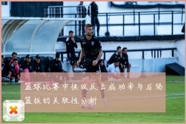 篮球比赛中快攻反击成功率与后场篮板的关联性分析