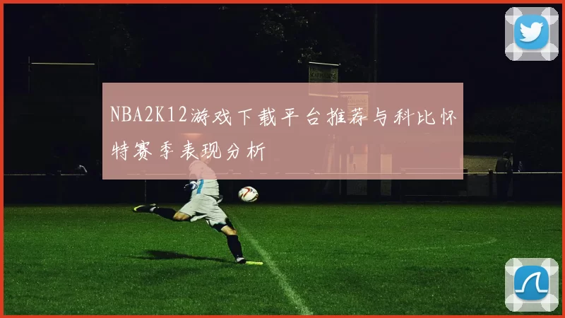 NBA2K12游戏下载平台推荐与科比怀特赛季表现分析