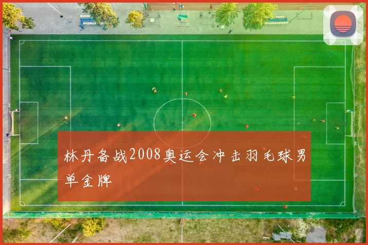 林丹备战2008奥运会冲击羽毛球男单金牌