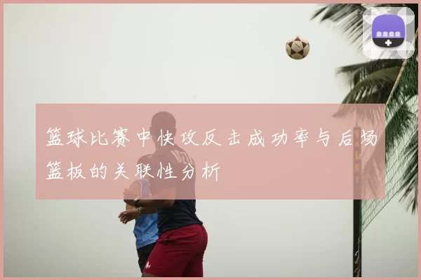 篮球比赛中快攻反击成功率与后场篮板的关联性分析