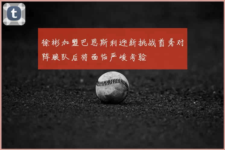 徐彬加盟巴恩斯利迎新挑战首秀对阵狼队后将面临严峻考验