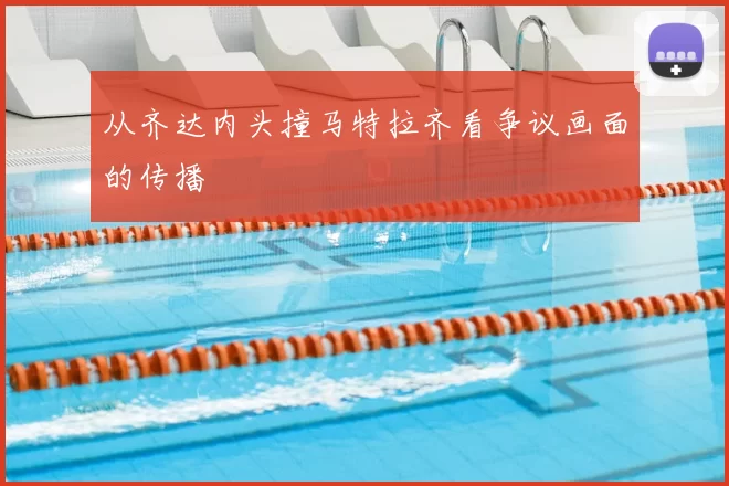 从齐达内头撞马特拉齐看争议画面的传播