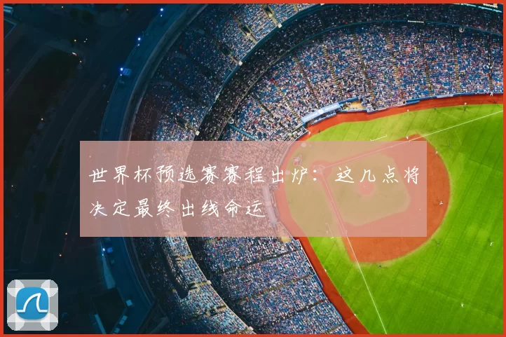 世界杯预选赛赛程出炉:这几点将决定最终出线命运
