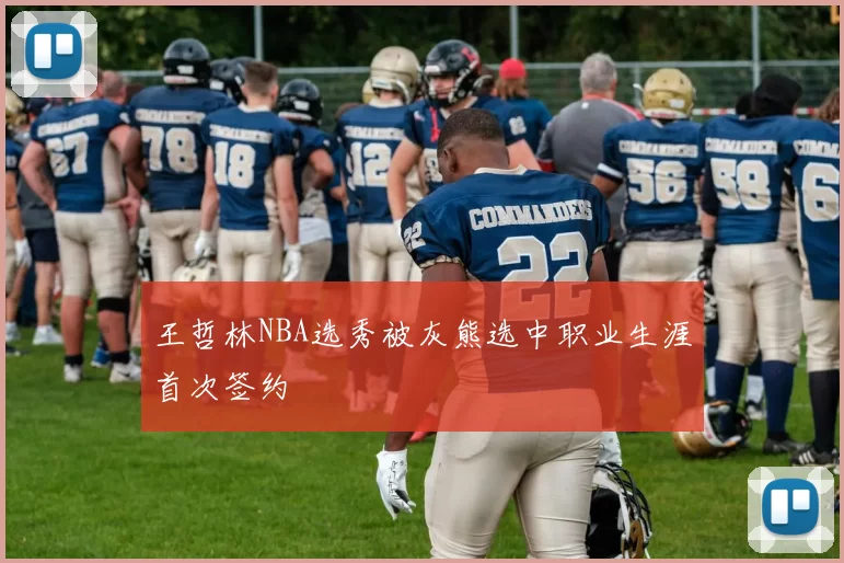 王哲林NBA选秀被灰熊选中职业生涯首次签约