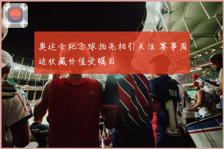 奥运会纪念球拍亮相引关注 赛事周边收藏价值受瞩目