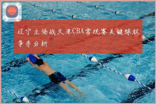 辽宁主场战天津CBA常规赛关键球权争夺分析