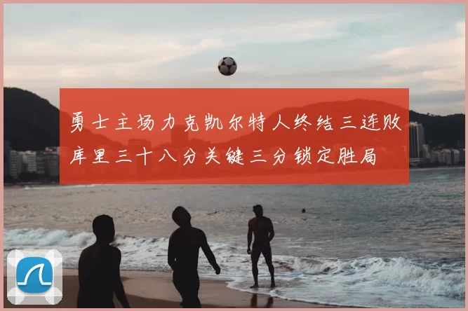 勇士主场力克凯尔特人终结三连败库里三十八分关键三分锁定胜局