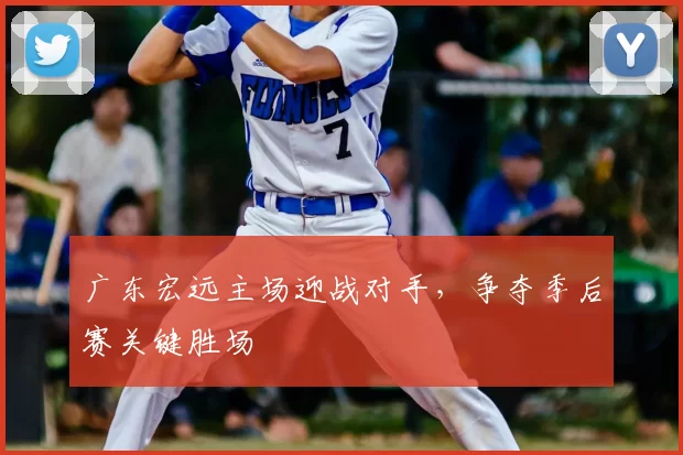 广东宏远主场迎战对手,争夺季后赛关键胜场