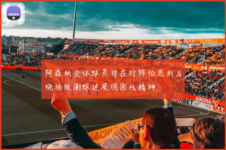 阿森纳全体球员将在对阵伯恩利后绕场致谢球迷展现团结精神