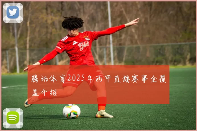 腾讯体育2025年西甲直播赛事全覆盖介绍