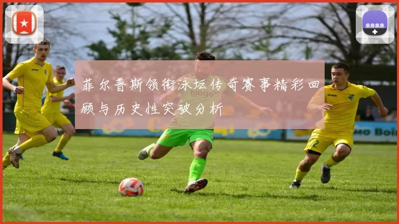 菲尔普斯领衔泳坛传奇赛事精彩回顾与历史性突破分析