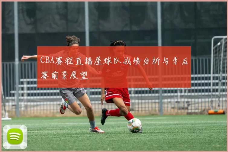 CBA赛程直播屋球队战绩分析与季后赛前景展望
