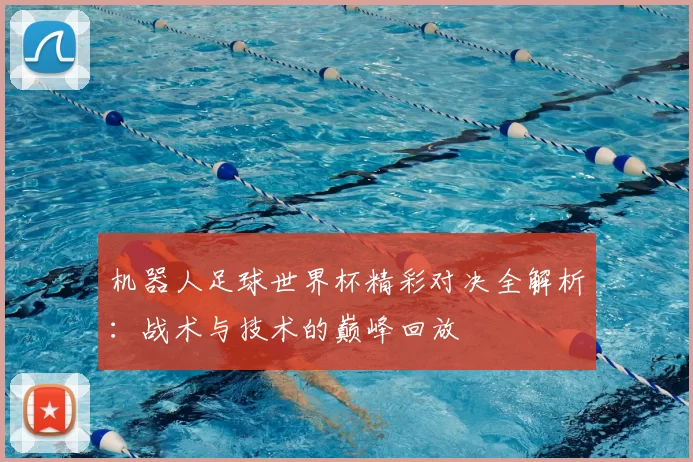 机器人足球世界杯精彩对决全解析：战术与技术的巅峰回放