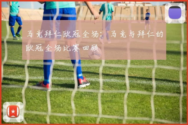 马竞拜仁欧冠全场：马竞与拜仁的欧冠全场比赛回顾