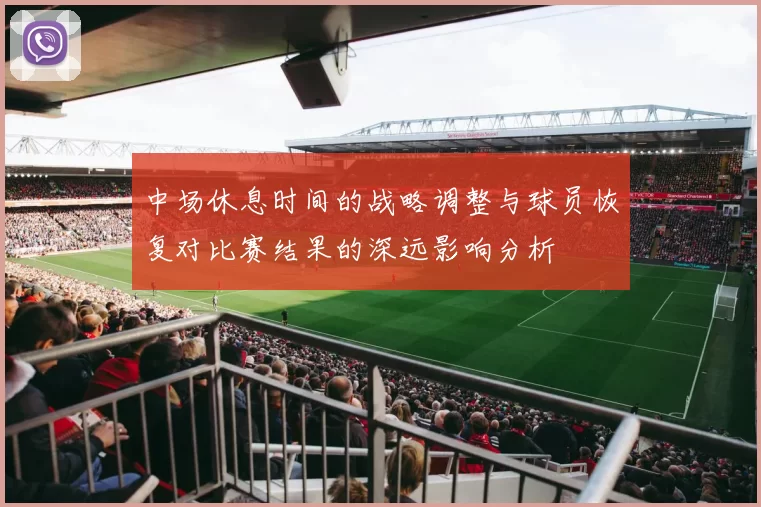 中场休息时间的战略调整与球员恢复对比赛结果的深远影响分析