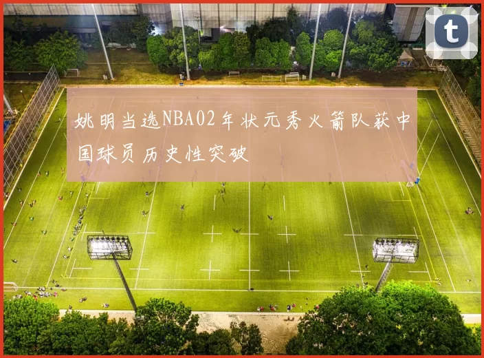 姚明当选NBA02年状元秀火箭队获中国球员历史性突破