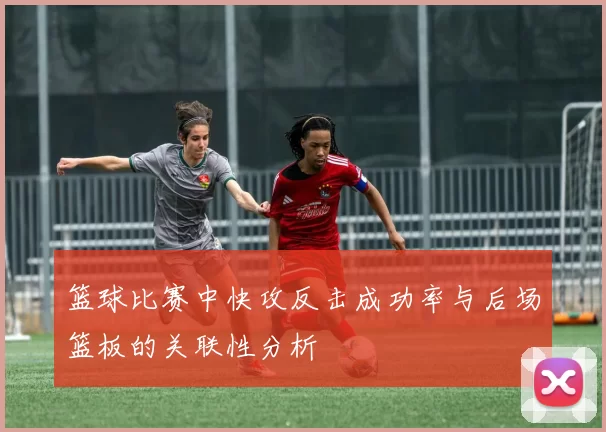 篮球比赛中快攻反击成功率与后场篮板的关联性分析
