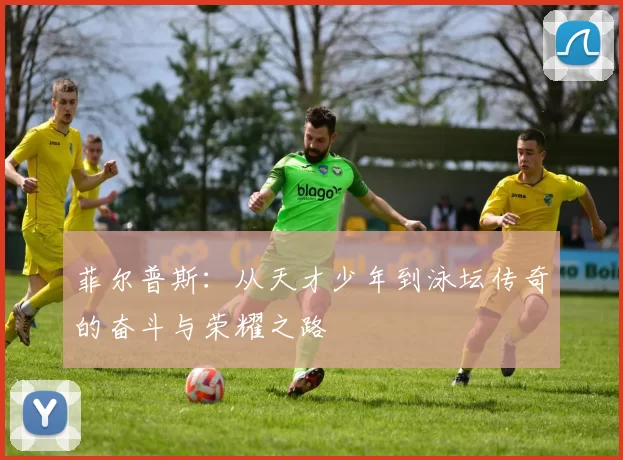 菲尔普斯：从天才少年到泳坛传奇的奋斗与荣耀之路