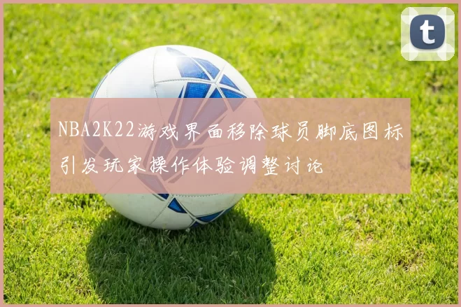 NBA2K22游戏界面移除球员脚底图标引发玩家操作体验调整讨论