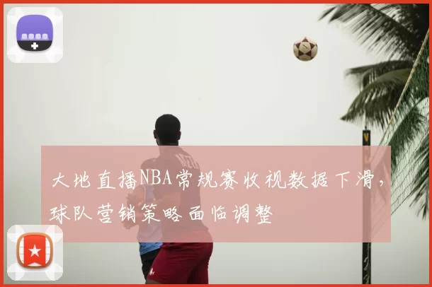 大地直播NBA常规赛收视数据下滑，球队营销策略面临调整