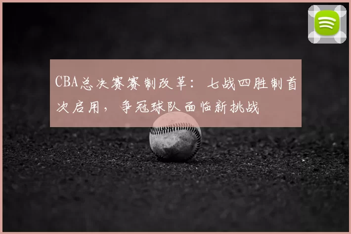 CBA总决赛赛制改革：七战四胜制首次启用，争冠球队面临新挑战