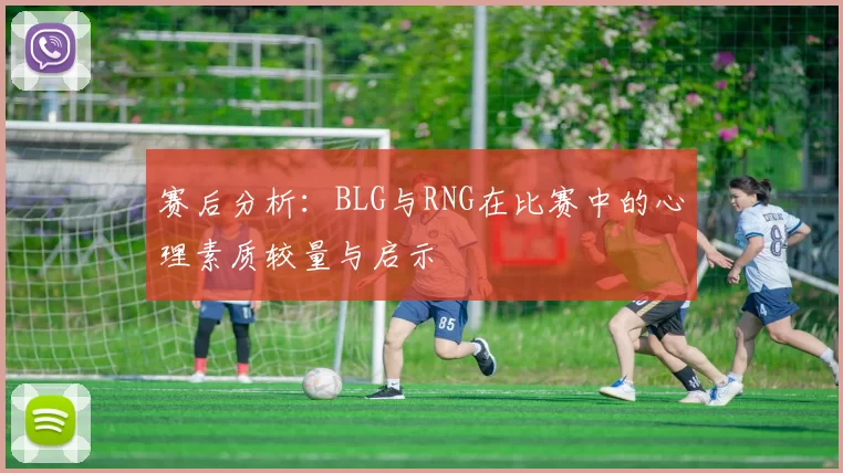 赛后分析：BLG与RNG在比赛中的心理素质较量与启示