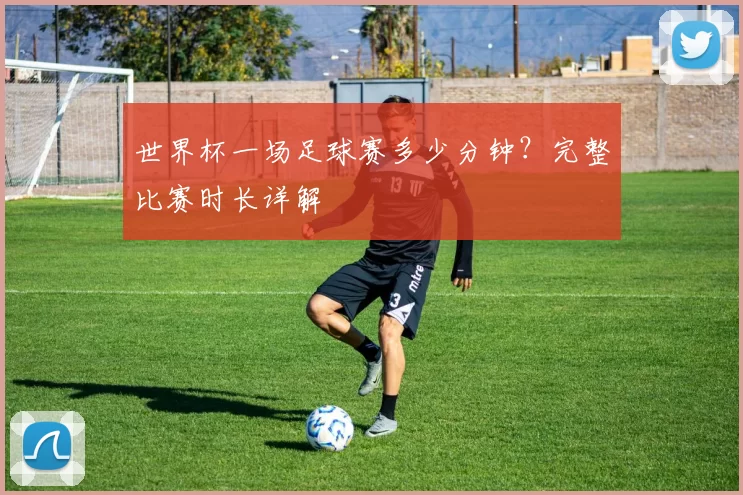 世界杯一场足球赛多少分钟?完整比赛时长详解