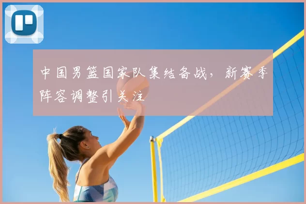 中国男篮国家队集结备战，新赛季阵容调整引关注