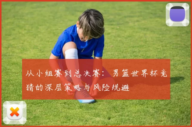 从小组赛到总决赛：男篮世界杯竞猜的深层策略与风险规避