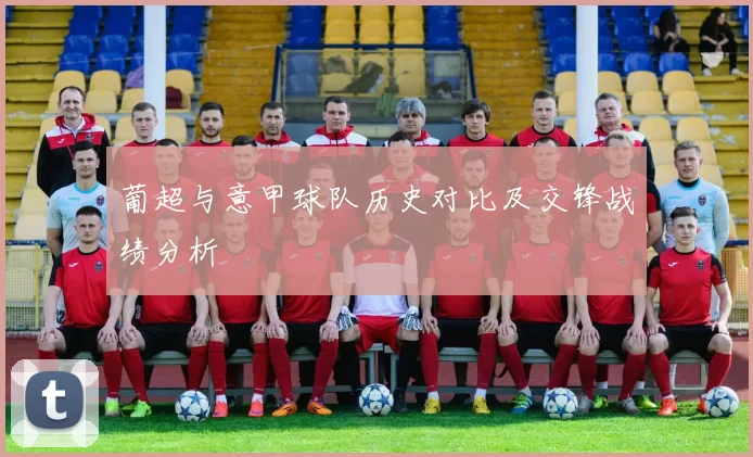 葡超与意甲球队历史对比及交锋战绩分析