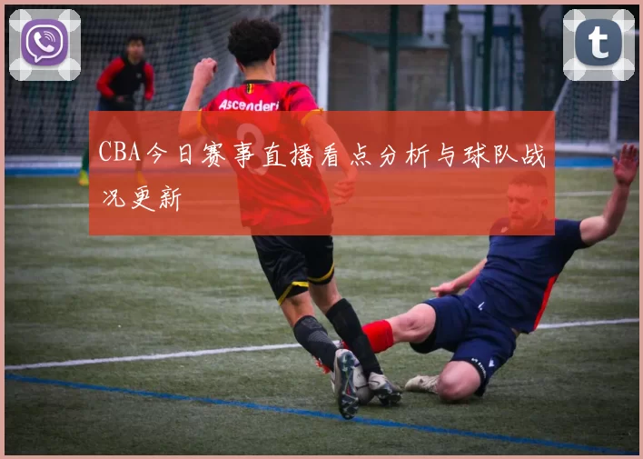CBA今日赛事直播看点分析与球队战况更新