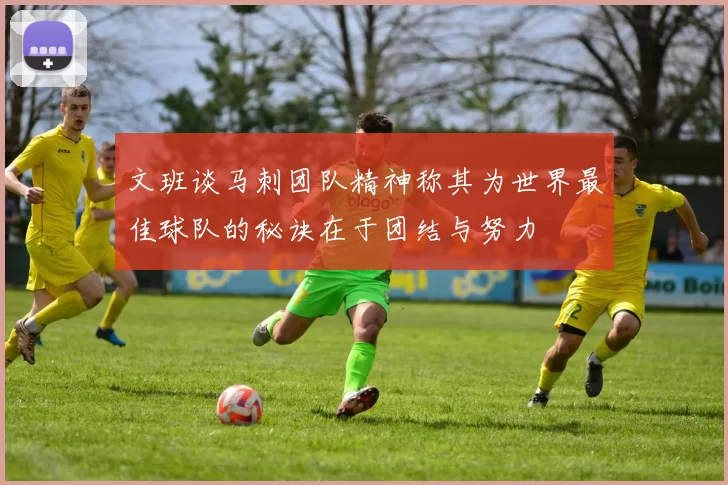 文班谈马刺团队精神称其为世界最佳球队的秘诀在于团结与努力